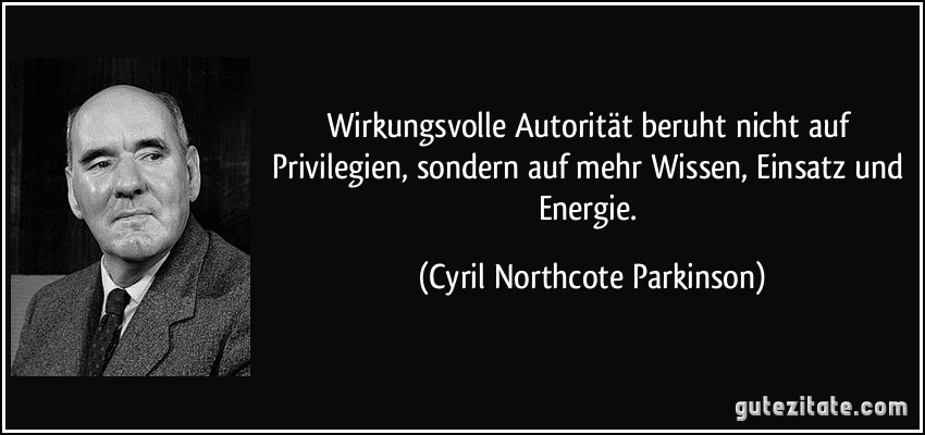 Wirkungsvolle Autorität beruht nicht auf Privilegien, sondern auf mehr Wissen, Einsatz und Energie. (Cyril Northcote Parkinson)