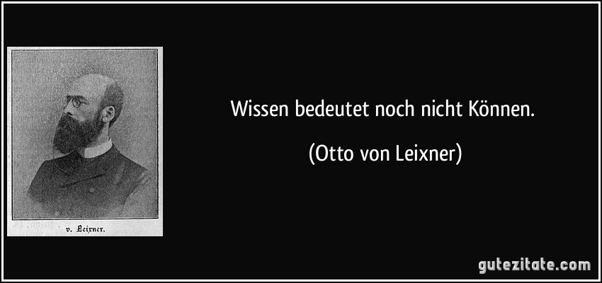 Wissen bedeutet noch nicht Können. (Otto von Leixner)