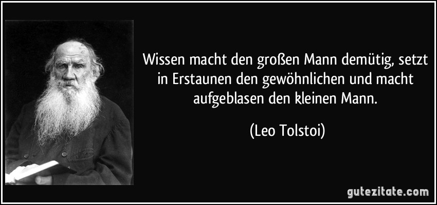 Wissen macht den großen Mann demütig, setzt in Erstaunen den gewöhnlichen und macht aufgeblasen den kleinen Mann. (Leo Tolstoi)