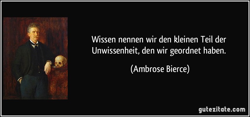 Wissen nennen wir den kleinen Teil der Unwissenheit, den wir geordnet haben. (Ambrose Bierce)