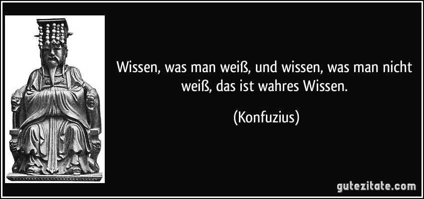 Wissen, was man weiß, und wissen, was man nicht weiß, das ist wahres Wissen. (Konfuzius)