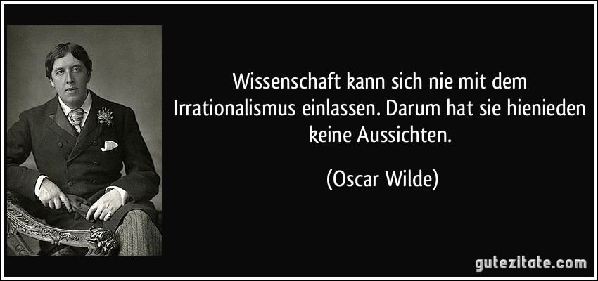 Wissenschaft kann sich nie mit dem Irrationalismus einlassen. Darum hat sie hienieden keine Aussichten. (Oscar Wilde)