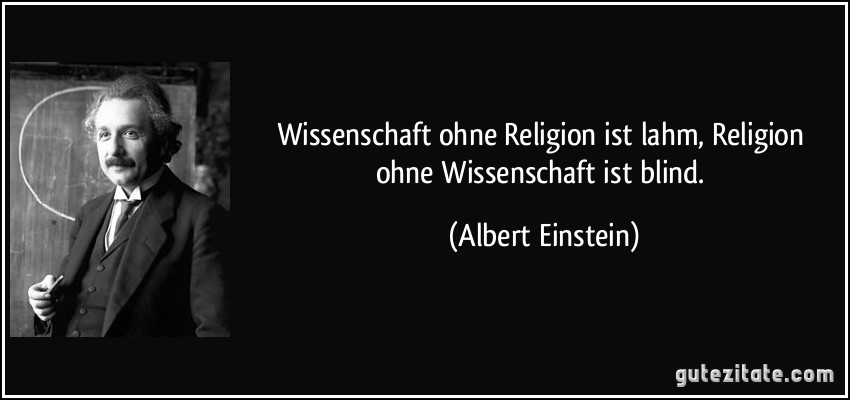 Wissenschaft ohne Religion ist lahm, Religion ohne Wissenschaft ist blind. (Albert Einstein)