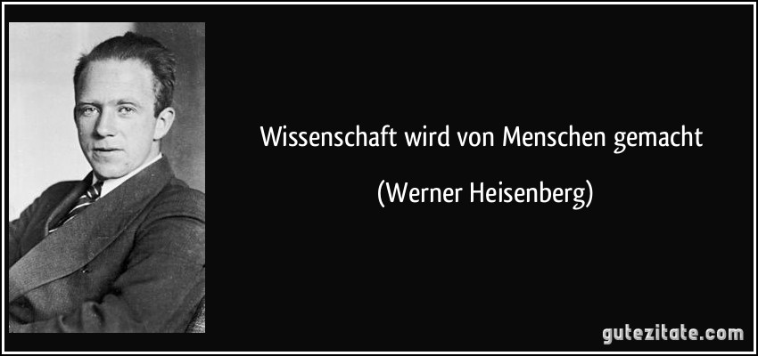 Wissenschaft wird von Menschen gemacht (Werner Heisenberg)