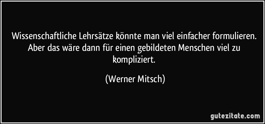 Wissenschaftliche Lehrsätze könnte man viel einfacher formulieren. Aber das wäre dann für einen gebildeten Menschen viel zu kompliziert. (Werner Mitsch)