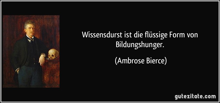 Wissensdurst ist die flüssige Form von Bildungshunger. (Ambrose Bierce)