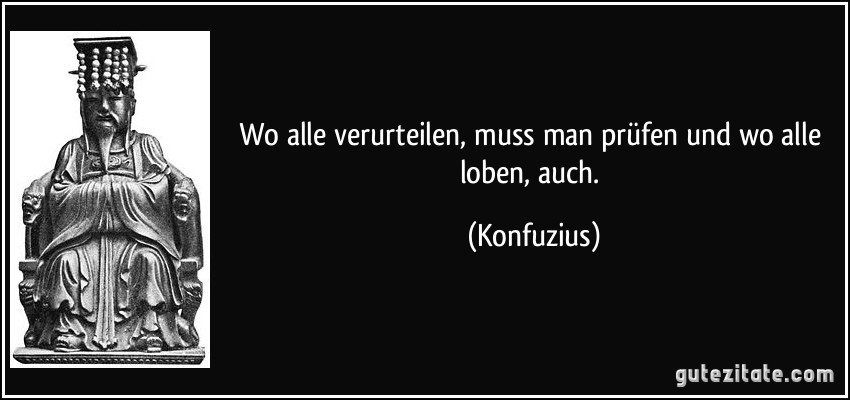 Wo alle verurteilen, muss man prüfen und wo alle loben, auch. (Konfuzius)