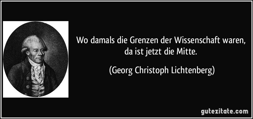 Wo damals die Grenzen der Wissenschaft waren, da ist jetzt die Mitte. (Georg Christoph Lichtenberg) Wo damals die Grenzen der Wissenschaft waren, da ist jetzt die Mitte. (Georg Christoph Lichtenberg)