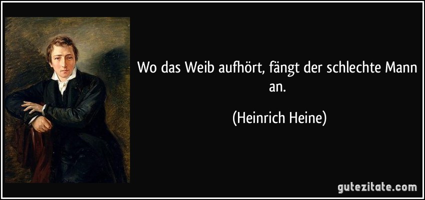 Wo das Weib aufhört, fängt der schlechte Mann an. (Heinrich Heine)