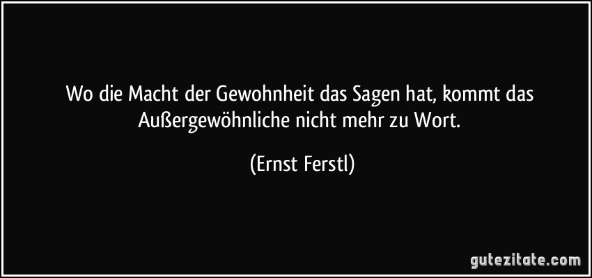 Wo die Macht der Gewohnheit das Sagen hat, kommt das Außergewöhnliche nicht mehr zu Wort. (Ernst Ferstl)