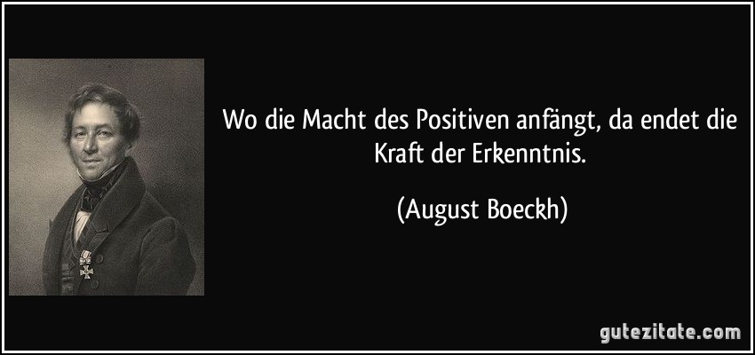 Wo die Macht des Positiven anfängt, da endet die Kraft der Erkenntnis. (August Boeckh)