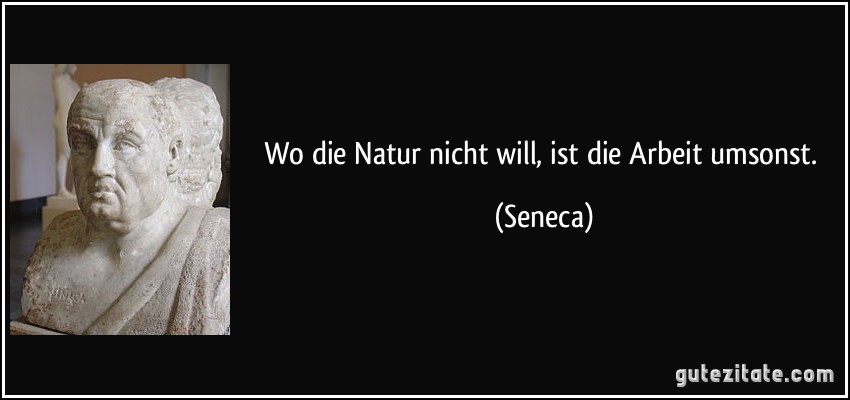 Wo die Natur nicht will, ist die Arbeit umsonst. (Seneca)