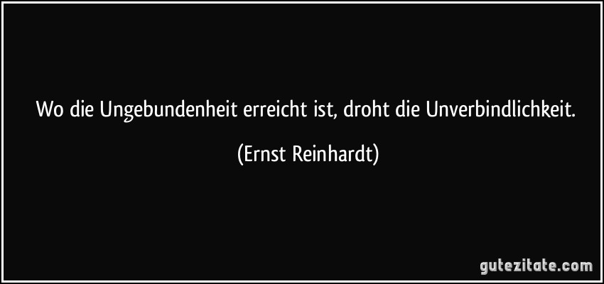 Wo die Ungebundenheit erreicht ist, droht die Unverbindlichkeit. (Ernst Reinhardt)