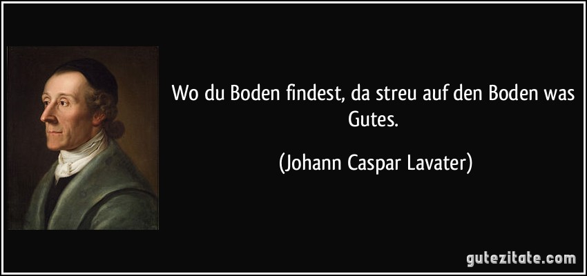 Wo du Boden findest, da streu auf den Boden was Gutes. (Johann Caspar Lavater)