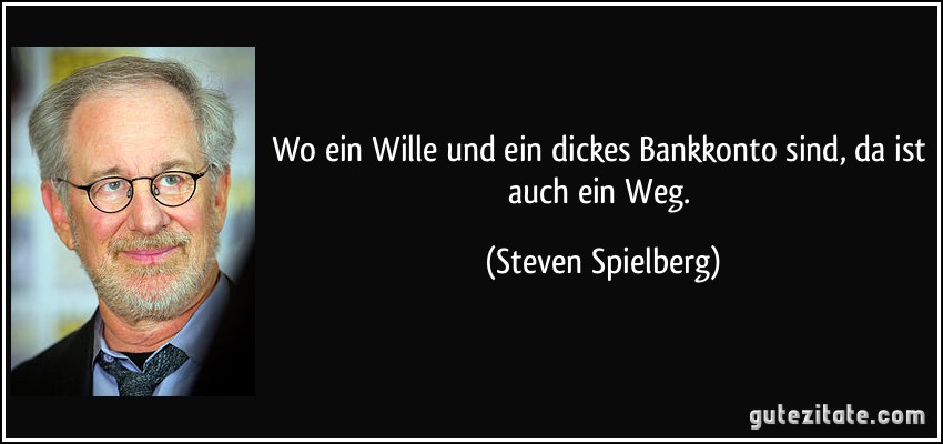 Wo ein Wille und ein dickes Bankkonto sind, da ist auch ein Weg. (Steven Spielberg)