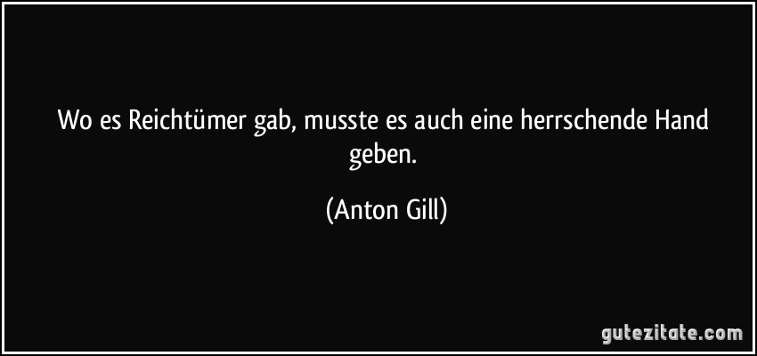 Wo es Reichtümer gab, musste es auch eine herrschende Hand geben. (Anton Gill)