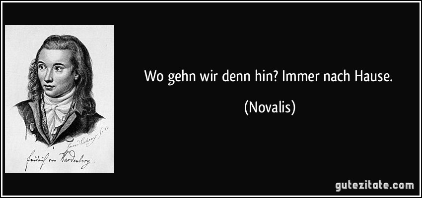 Wo gehn wir denn hin? Immer nach Hause. (Novalis)