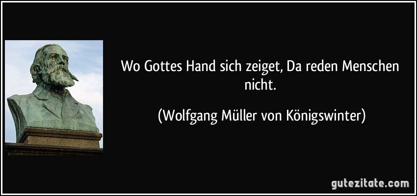 Wo Gottes Hand sich zeiget, Da reden Menschen nicht. (Wolfgang Müller von Königswinter)