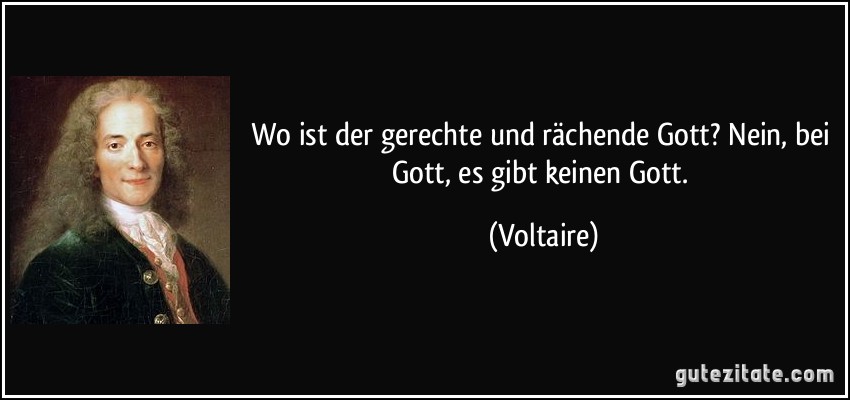 Wo ist der gerechte und rächende Gott? Nein, bei Gott, es gibt keinen Gott. (Voltaire)