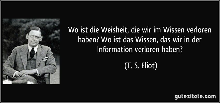 Wo ist die Weisheit, die wir im Wissen verloren haben? Wo ist das Wissen, das wir in der Information verloren haben? (T. S. Eliot)