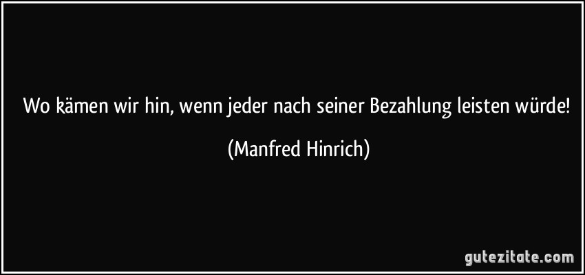 Wo kämen wir hin, wenn jeder nach seiner Bezahlung leisten würde! (Manfred Hinrich)