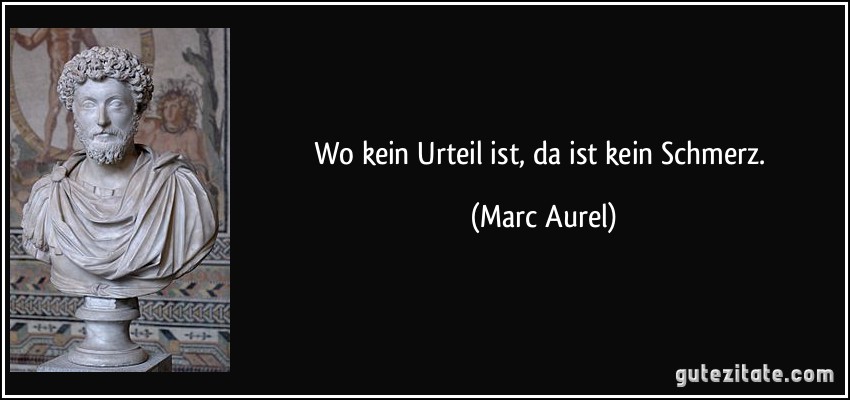 Wo kein Urteil ist, da ist kein Schmerz. (Marc Aurel)