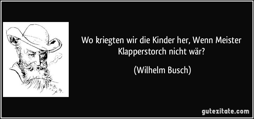 Wo kriegten wir die Kinder her, / Wenn Meister Klapperstorch nicht wär? (Wilhelm Busch)