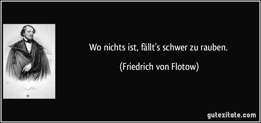 Wo nichts ist, fällt's schwer zu rauben. (Friedrich von Flotow)