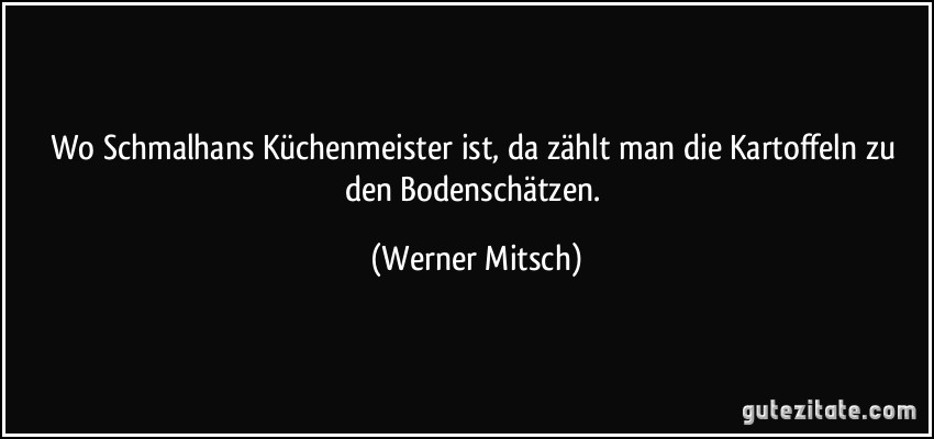 Wo Schmalhans Küchenmeister ist, da zählt man die Kartoffeln zu den Bodenschätzen. (Werner Mitsch)