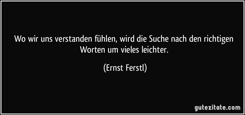 Wo wir uns verstanden fühlen, wird die Suche nach den richtigen Worten um vieles leichter. (Ernst Ferstl)