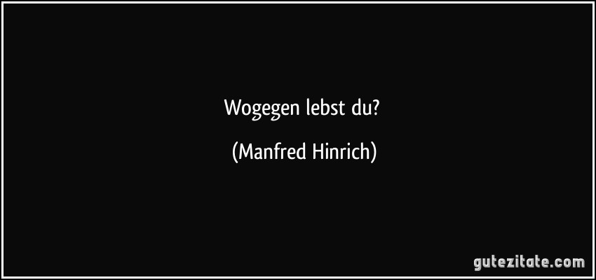 Wogegen lebst du? (Manfred Hinrich)