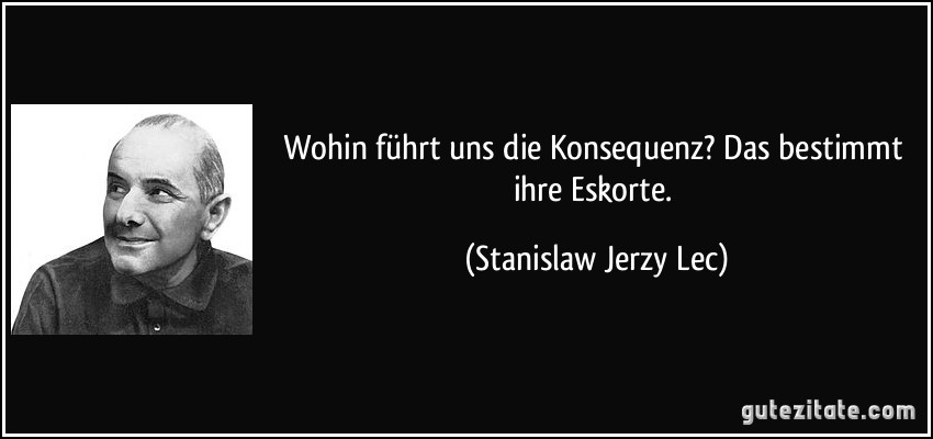 Wohin führt uns die Konsequenz? Das bestimmt ihre Eskorte. (Stanislaw Jerzy Lec)