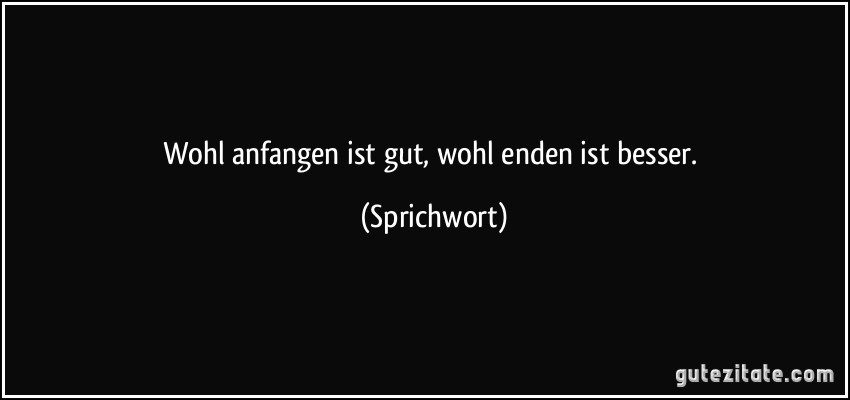 Wohl anfangen ist gut, wohl enden ist besser. (Sprichwort)