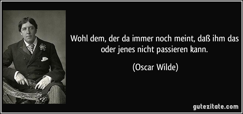 Wohl dem, der da immer noch meint, daß ihm das oder jenes nicht passieren kann. (Oscar Wilde)