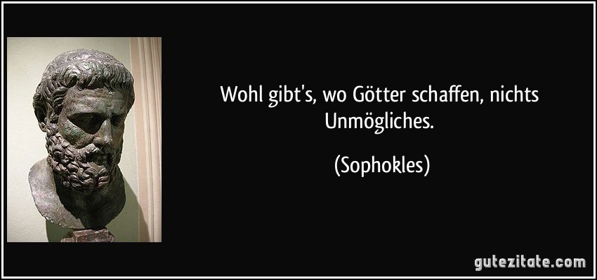 Wohl gibt's, wo Götter schaffen, nichts Unmögliches. (Sophokles)