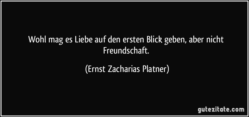 Wohl mag es Liebe auf den ersten Blick geben, aber nicht Freundschaft. (Ernst Zacharias Platner)