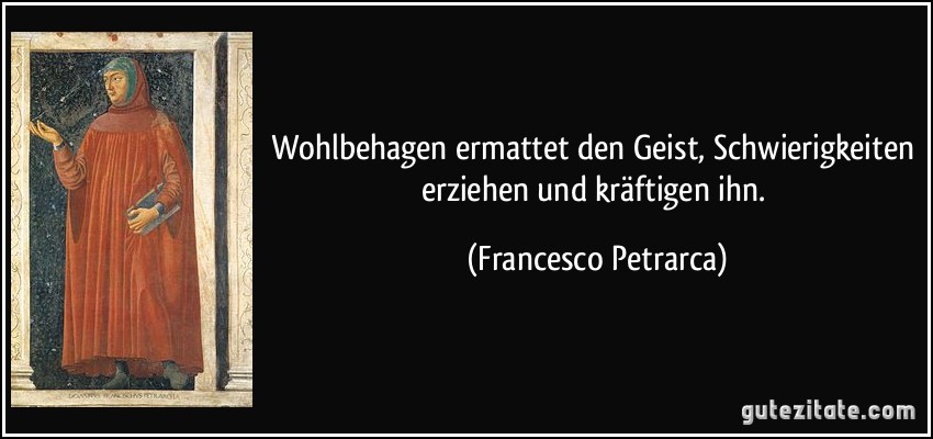 Wohlbehagen ermattet den Geist, Schwierigkeiten erziehen und kräftigen ihn. (Francesco Petrarca)