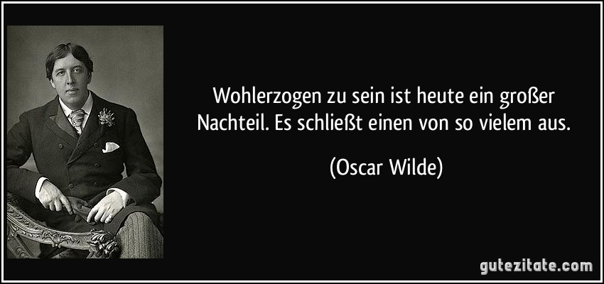 Wohlerzogen zu sein ist heute ein großer Nachteil. Es schließt einen von so vielem aus. (Oscar Wilde)