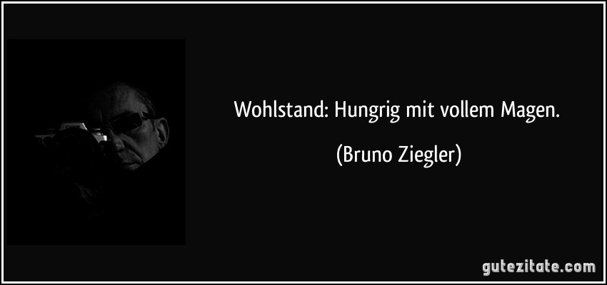 Wohlstand: Hungrig mit vollem Magen. (Bruno Ziegler)
