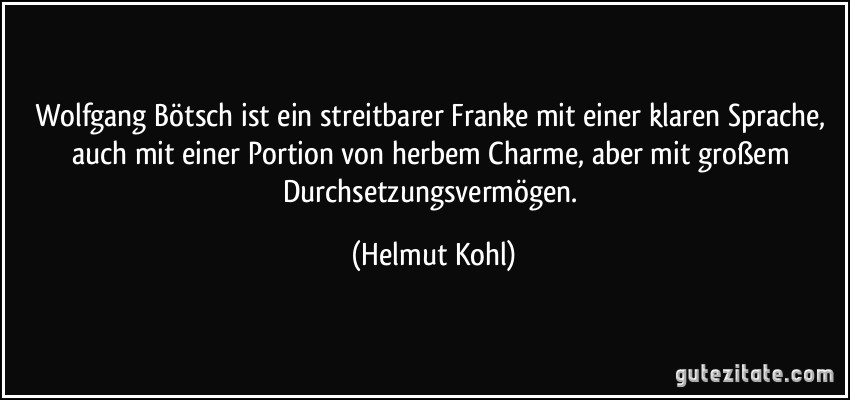 Wolfgang Bötsch ist ein streitbarer Franke mit einer klaren Sprache, auch mit einer Portion von herbem Charme, aber mit großem Durchsetzungsvermögen. (Helmut Kohl)