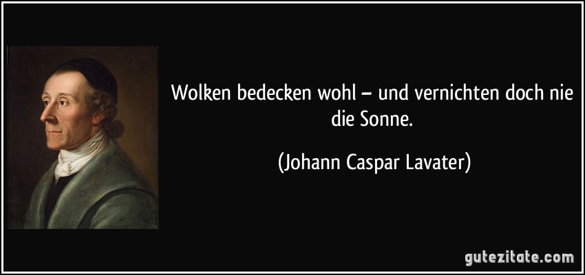 Wolken bedecken wohl – und vernichten doch nie die Sonne. (Johann Caspar Lavater)