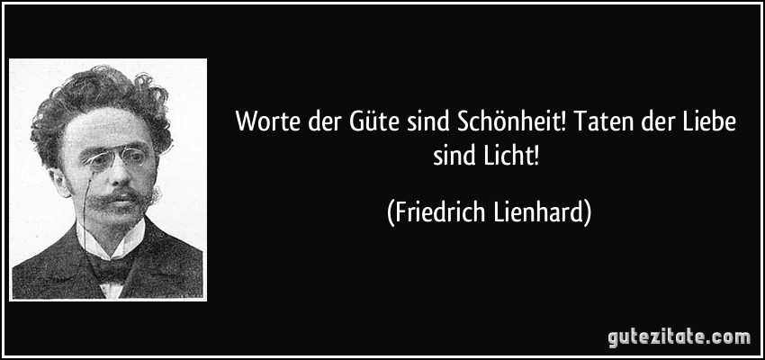 Worte der Güte sind Schönheit! Taten der Liebe sind Licht! (Friedrich Lienhard)