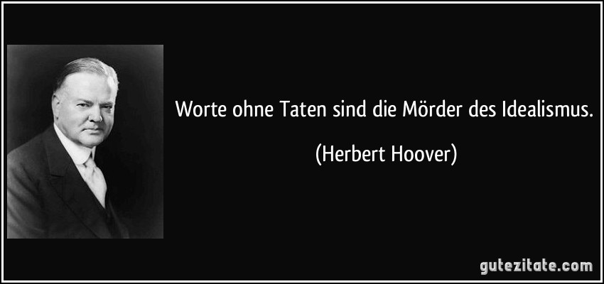 Worte ohne Taten sind die Mörder des Idealismus. (Herbert Hoover)