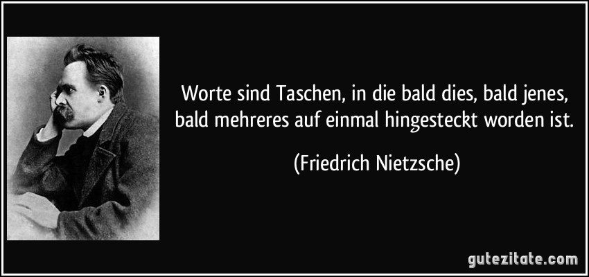 Worte sind Taschen, in die bald dies, bald jenes, bald mehreres auf einmal hingesteckt worden ist. (Friedrich Nietzsche)