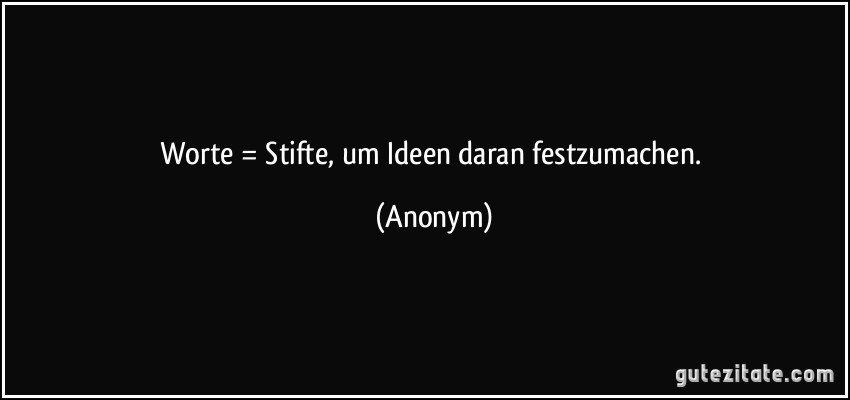 Worte = Stifte, um Ideen daran festzumachen. (Anonym)