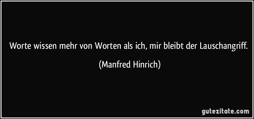 Worte wissen mehr von Worten als ich, mir bleibt der Lauschangriff. (Manfred Hinrich)