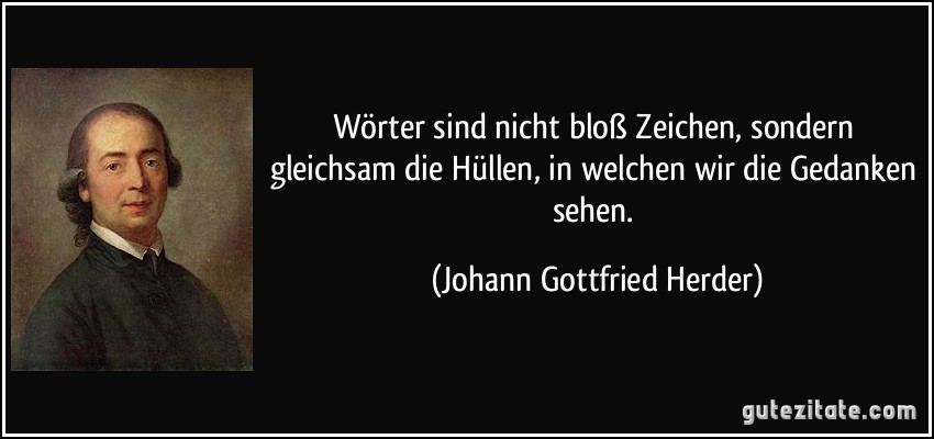 Wörter sind nicht bloß Zeichen, sondern gleichsam die Hüllen, in welchen wir die Gedanken sehen. (Johann Gottfried Herder)