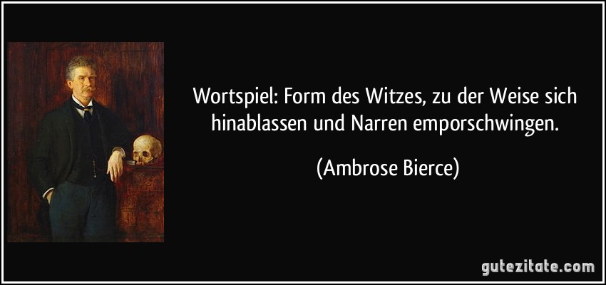 Wortspiel: Form des Witzes, zu der Weise sich hinablassen und Narren emporschwingen. (Ambrose Bierce)