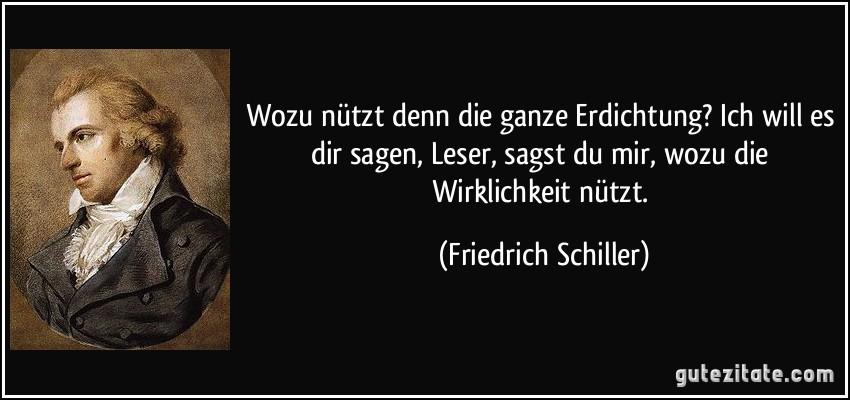 Wozu nützt denn die ganze Erdichtung? Ich will es dir sagen, Leser, sagst du mir, wozu die Wirklichkeit nützt. (Friedrich Schiller)