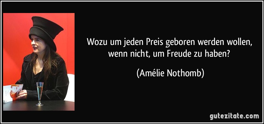 Wozu um jeden Preis geboren werden wollen, wenn nicht, um Freude zu haben? (Amélie Nothomb)